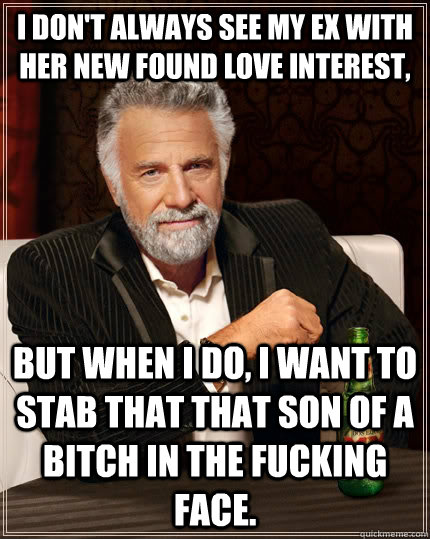 i dont always see my ex with her new found love interest b - The Most Interesting Man In The World