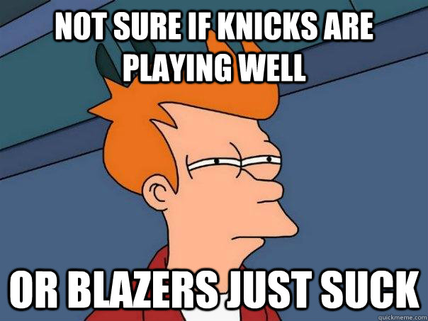 not sure if knicks are playing well or blazers just suck - Futurama Fry