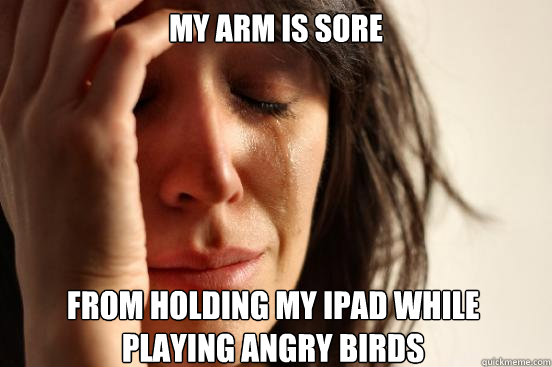 my arm is sore from holding my ipad while playing angry bird - First World Problems