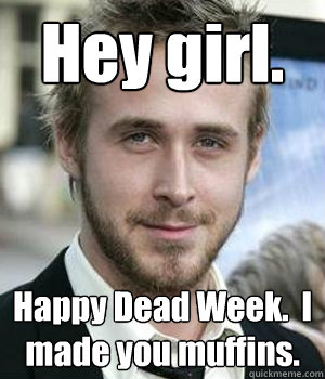 hey girl happy dead week i made you muffins - Ryan gosling