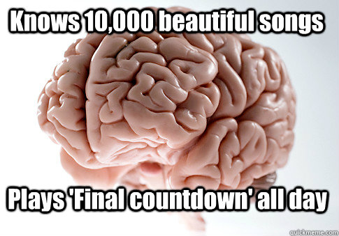 knows 10000 beautiful songs plays final countdown all day - Scumbag Brain