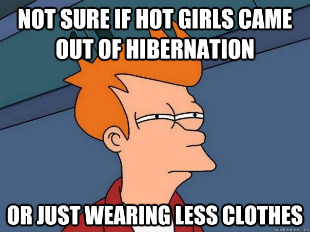 not sure if hot girls came out of hibernation or just wearin - Futurama Fry