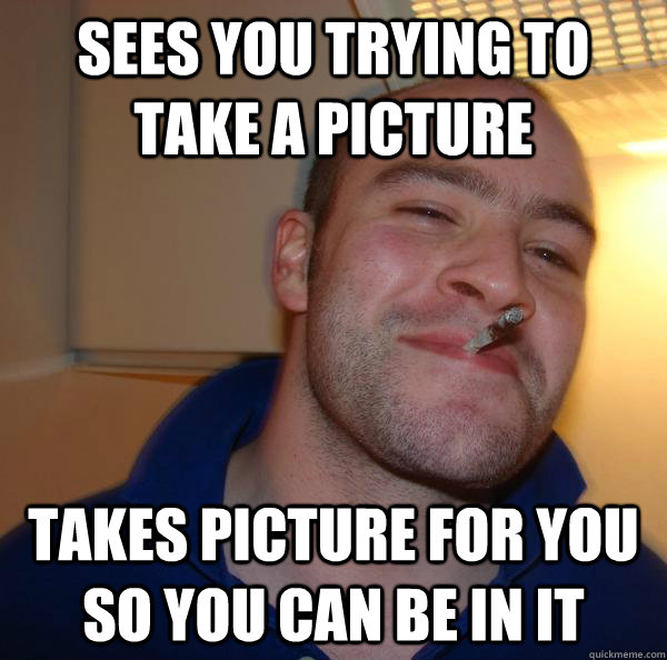 sees you trying to take a picture takes picture for you so y - Good Guy Greg