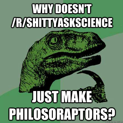 why doesnt rshittyaskscience just make philosoraptors - Philosoraptor
