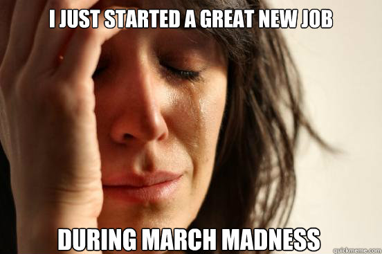 i just started a great new job during march madness - First World Problems
