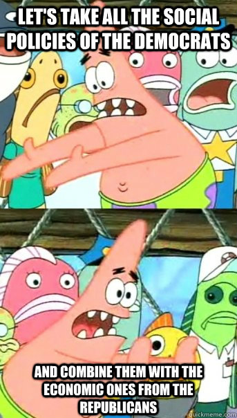 lets take all the social policies of the democrats and comb - Push it somewhere else Patrick