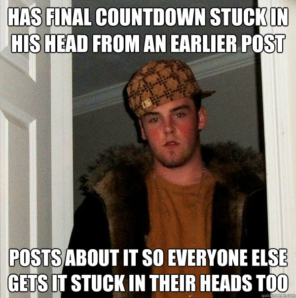 has final countdown stuck in his head from an earlier post p - Scumbag Steve