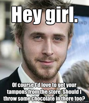 hey girl of course id love to get your tampons from the st - Ryan gosling