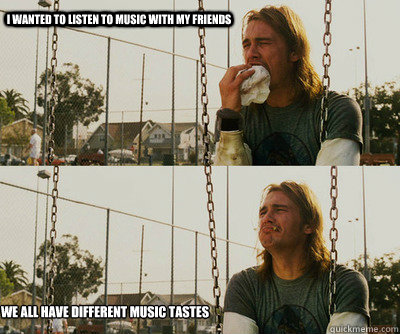 i wanted to listen to music with my friends we all have diff - First World Stoner Problems