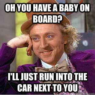 oh you have a baby on board ill just run into the car next - Condescending Wonka