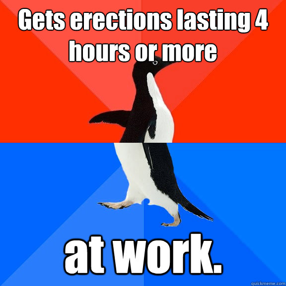 gets erections lasting 4 hours or more at work - Awesome Awkward Penguin