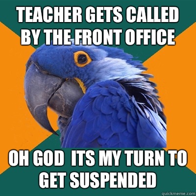 Teacher gets called by the front office Oh god its my turn t - Paranoid Parrot
