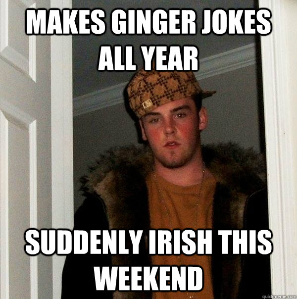 makes ginger jokes all year suddenly irish this weekend - Scumbag Steve