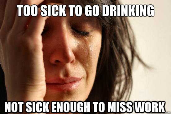 too sick to go drinking not sick enough to miss work - First World Problems