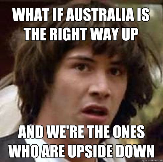 what if australia is the right way up and were the ones who - conspiracy keanu