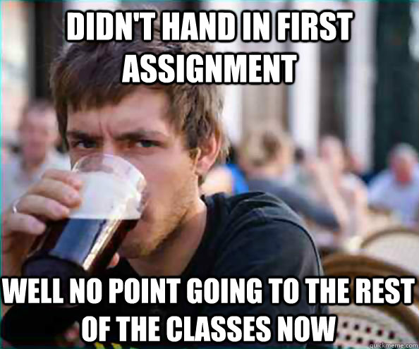 didnt hand in first assignment well no point going to the r - Lazy College Senior