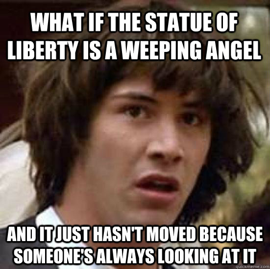 what if the statue of liberty is a weeping angel and it just - conspiracy keanu
