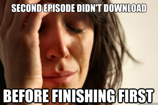 second episode didnt download before finishing first - First World Problems