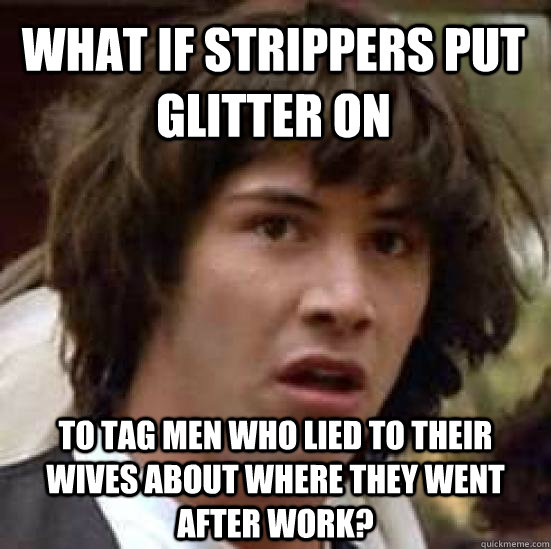 what if strippers put glitter on to tag men who lied to thei - conspiracy keanu