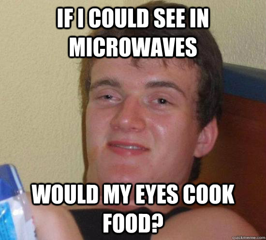 if i could see in microwaves would my eyes cook food - Really High Guy