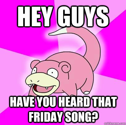 hey guys have you heard that friday song - Slowpoke