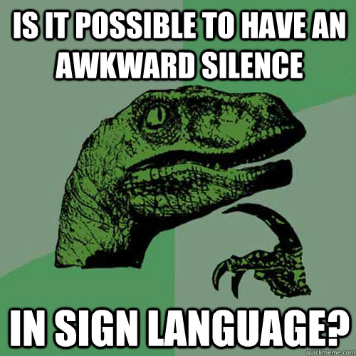 is it possible to have an awkward silence in sign language - Philosoraptor