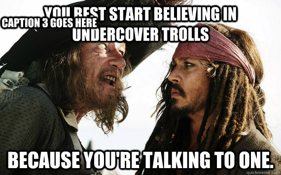 you best start believing in undercover trolls because youre - Barbossa meme