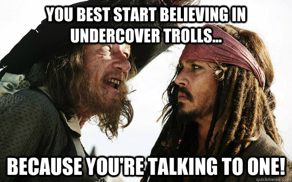 you best start believing in undercover trolls because you - Barbossa meme