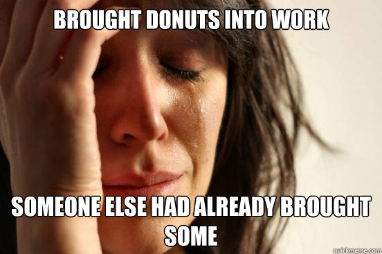 brought donuts into work someone else had already brought so - First World Problems