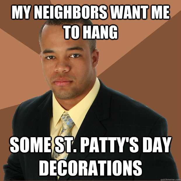 my neighbors want me to hang some st pattys day decoration - Successful Black Man