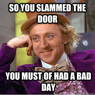 so you slammed the door you must of had a bad day - Psychotic Willy Wonka