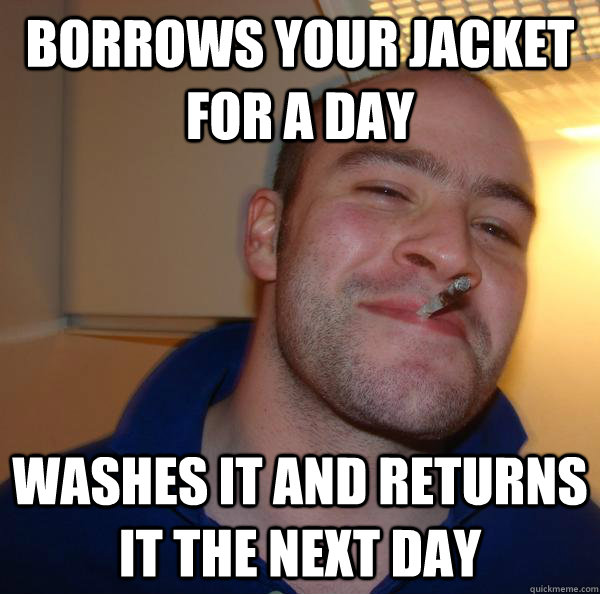 borrows your jacket for a day washes it and returns it the n - Good Guy Greg