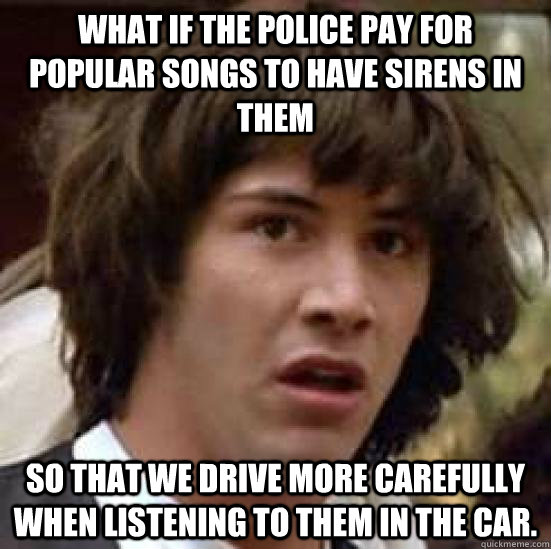 what if the police pay for popular songs to have sirens in t - conspiracy keanu