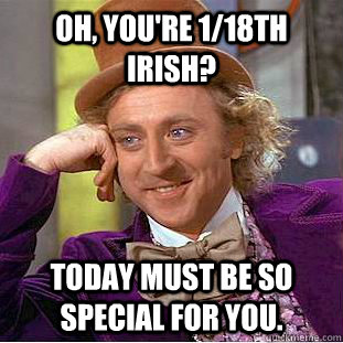 oh youre 118th irish today must be so special for you - Condescending Wonka