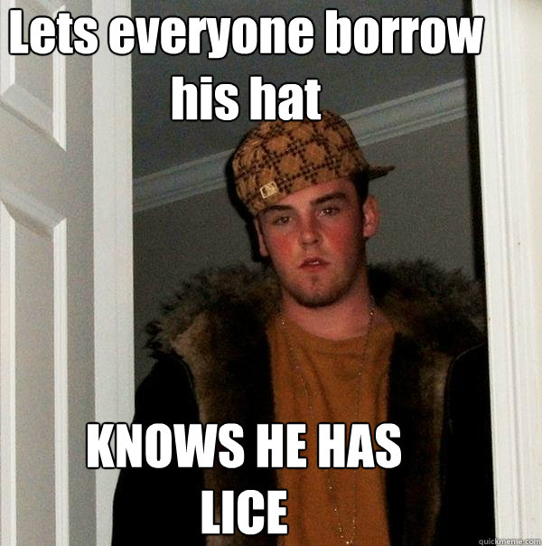 lets everyone borrow his hat knows he has lice - Scumbag Steve