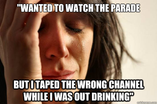 wanted to watch the parade but i taped the wrong channel wh - First World Problems