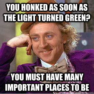 you honked as soon as the light turned green you must have - Condescending Wonka
