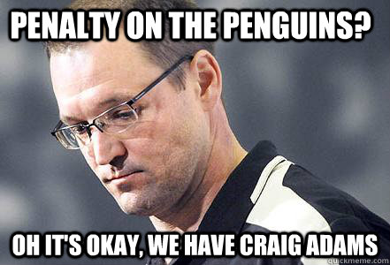 penalty on the penguins oh its okay we have craig adams - First World Bylsma Problems