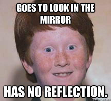 goes to look in the mirror has no reflection - Over Confident Ginger