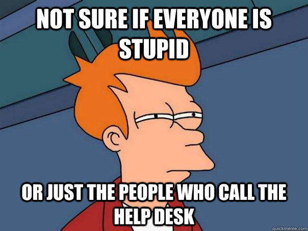 not sure if everyone is stupid or just the people who call t - Futurama Fry