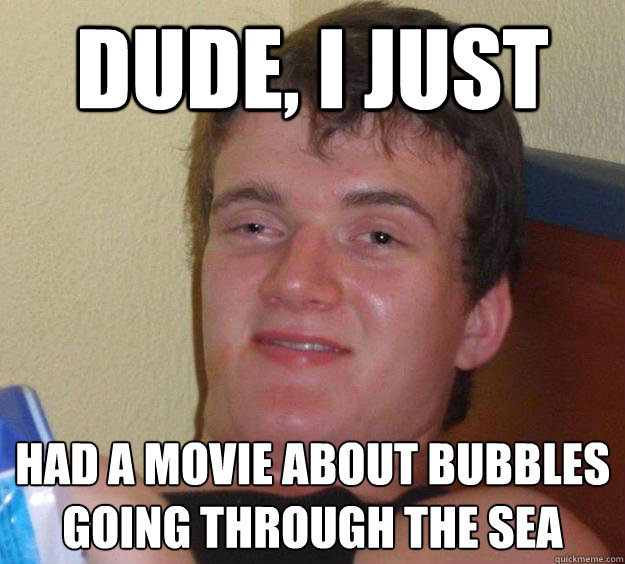 dude i just had a movie about bubbles going through the sea - 10 Guy