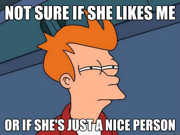 not sure if she likes me or if shes just a nice person - Futurama Fry