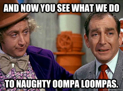 and now you see what we do to naughty oompa loompas - Insane Wonka