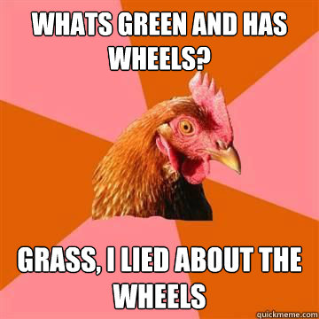 whats green and has wheels grass i lied about the wheels - True story now anti joke chicken