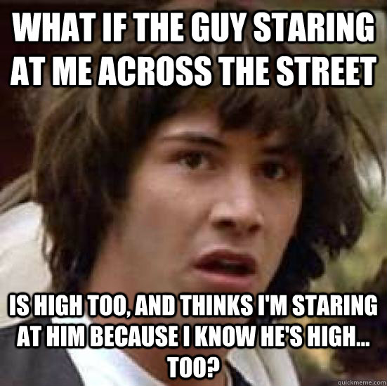 what if the guy staring at me across the street is high too - conspiracy keanu