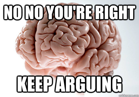 no no youre right keep arguing - Scumbag Brain