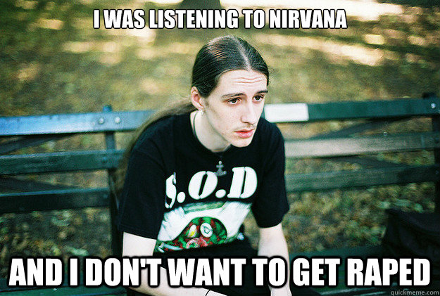 i was listening to nirvana and i dont want to get raped - First World Metal Problems
