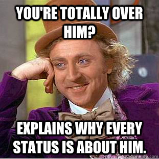 youre totally over him explains why every status is about - Creepy Wonka