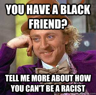 you have a black friend tell me more about how you cant be - Condescending Wonka