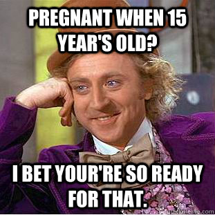 pregnant when 15 years old i bet yourre so ready for that - Creepy Wonka
